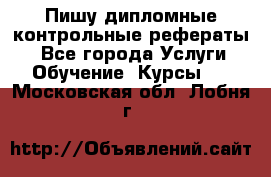 Пишу дипломные контрольные рефераты  - Все города Услуги » Обучение. Курсы   . Московская обл.,Лобня г.